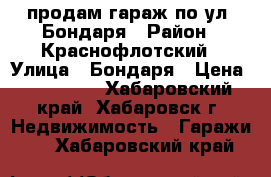 продам гараж по ул. Бондаря › Район ­ Краснофлотский › Улица ­ Бондаря › Цена ­ 250 000 - Хабаровский край, Хабаровск г. Недвижимость » Гаражи   . Хабаровский край